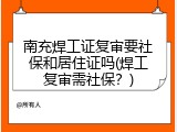 南充焊工证复审要社保和居住证吗(焊工复审需社保？)