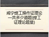 咸宁焊工操作证理论一共多少道题(焊工证理论题量)