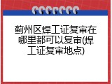 蓟州区焊工证复审在哪里都可以复审(焊工证复审地点)