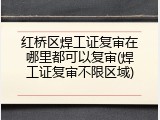 红桥区焊工证复审在哪里都可以复审(焊工证复审不限区域)