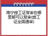 南宁焊工证复审在哪里都可以复审(焊工证全国通审)