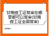 甘南焊工证复审在哪里都可以复审(甘南焊工证全国复审)