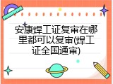 安康焊工证复审在哪里都可以复审(焊工证全国通审)