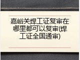 嘉峪关焊工证复审在哪里都可以复审(焊工证全国通审)