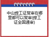 中山焊工证复审在哪里都可以复审(焊工证全国通审)