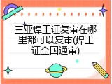 三亚焊工证复审在哪里都可以复审(焊工证全国通审)