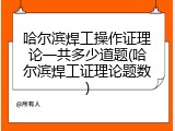 哈尔滨焊工操作证理论一共多少道题(哈尔滨焊工证理论题数)