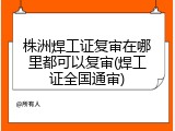 株洲焊工证复审在哪里都可以复审(焊工证全国通审)