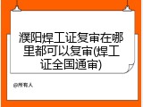 濮阳焊工证复审在哪里都可以复审(焊工证全国通审)