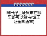莆田焊工证复审在哪里都可以复审(焊工证全国通审)
