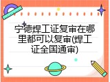 宁德焊工证复审在哪里都可以复审(焊工证全国通审)
