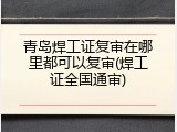 青岛焊工证复审在哪里都可以复审(焊工证全国通审)