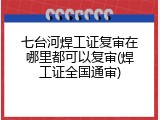 七台河焊工证复审在哪里都可以复审(焊工证全国通审)