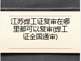 江苏焊工证复审在哪里都可以复审(焊工证全国通审)
