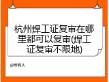 杭州焊工证复审在哪里都可以复审(焊工证复审不限地)