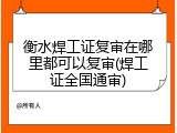衡水焊工证复审在哪里都可以复审(焊工证全国通审)