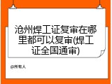 沧州焊工证复审在哪里都可以复审(焊工证全国通审)