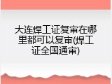 大连焊工证复审在哪里都可以复审(焊工证全国通审)