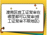潼南区焊工证复审在哪里都可以复审(焊工证复审不限地区)