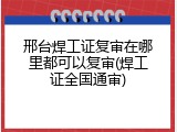 邢台焊工证复审在哪里都可以复审(焊工证全国通审)