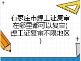 石家庄市焊工证复审在哪里都可以复审(焊工证复审不限地区)