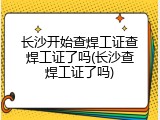 长沙开始查焊工证查焊工证了吗(长沙查焊工证了吗)