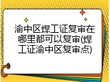 渝中区焊工证复审在哪里都可以复审(焊工证渝中区复审点)