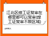 江北区焊工证复审在哪里都可以复审(焊工证复审不限区域)