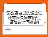 怎么查自己的焊工证还有多久复审(焊工证复审时间查询)