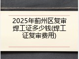 2025年蓟州区复审焊工证多少钱(焊工证复审费用)