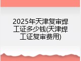 2025年天津复审焊工证多少钱(天津焊工证复审费用)