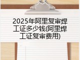 2025年阿里复审焊工证多少钱(阿里焊工证复审费用)