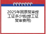 2025年固原复审焊工证多少钱(焊工证复审费用)