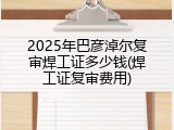 2025年巴彦淖尔复审焊工证多少钱(焊工证复审费用)