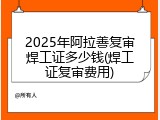 2025年阿拉善复审焊工证多少钱(焊工证复审费用)