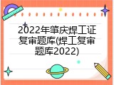 2022年肇庆焊工证复审题库(焊工复审题库2022)