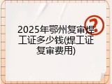 2025年鄂州复审焊工证多少钱(焊工证复审费用)