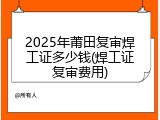 2025年莆田复审焊工证多少钱(焊工证复审费用)