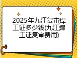 2025年九江复审焊工证多少钱(九江焊工证复审费用)