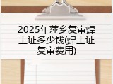 2025年萍乡复审焊工证多少钱(焊工证复审费用)