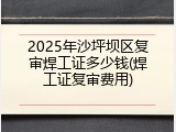 2025年沙坪坝区复审焊工证多少钱(焊工证复审费用)