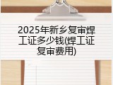 2025年新乡复审焊工证多少钱(焊工证复审费用)
