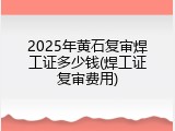 2025年黄石复审焊工证多少钱(焊工证复审费用)