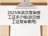 2025年武汉复审焊工证多少钱(武汉焊工证复审费用)