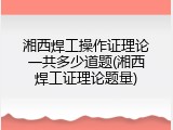 湘西焊工操作证理论一共多少道题(湘西焊工证理论题量)