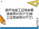 葫芦岛焊工证复审要准备照片多少寸(焊工证复审照片尺寸)