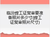 临汾焊工证复审要准备照片多少寸(焊工证复审照片尺寸)