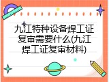九江特种设备焊工证复审需要什么(九江焊工证复审材料)