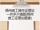 扬州焊工操作证理论一共多少道题(扬州焊工证理论题量)