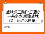 盐城焊工操作证理论一共多少道题(盐城焊工证理论题量)